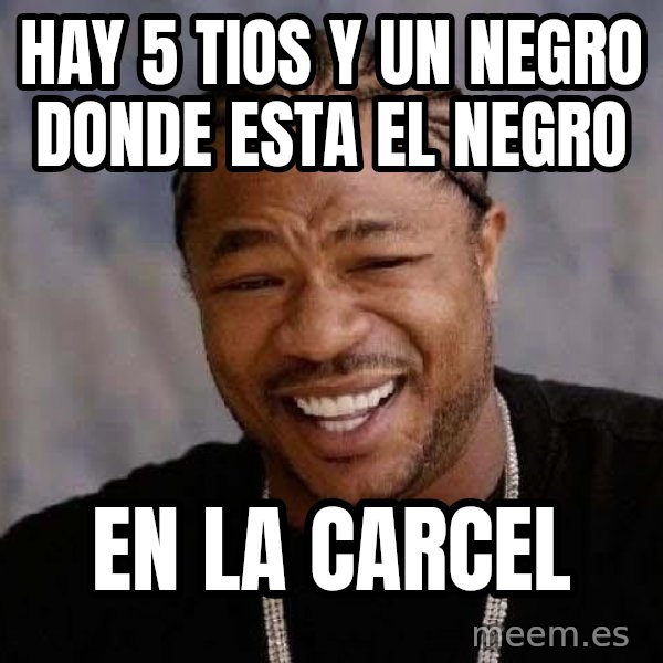 Yo Dawg meme: hay 5 tios y un negro donde esta el negro / en la carcel