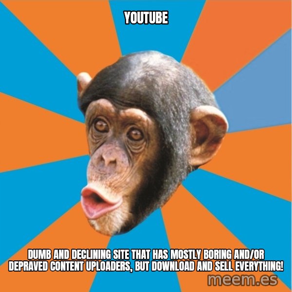 Stupid Monkey meme: youtube / Dumb and declining site that has mostly boring and/or depraved content uploaders, but download and sell everything!