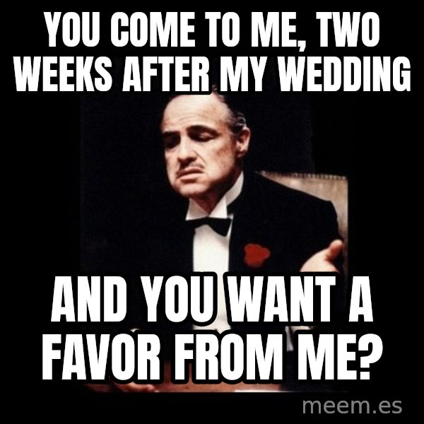 The Godfather meme: You come to me, two weeks after my wedding / And you want a favor from me?