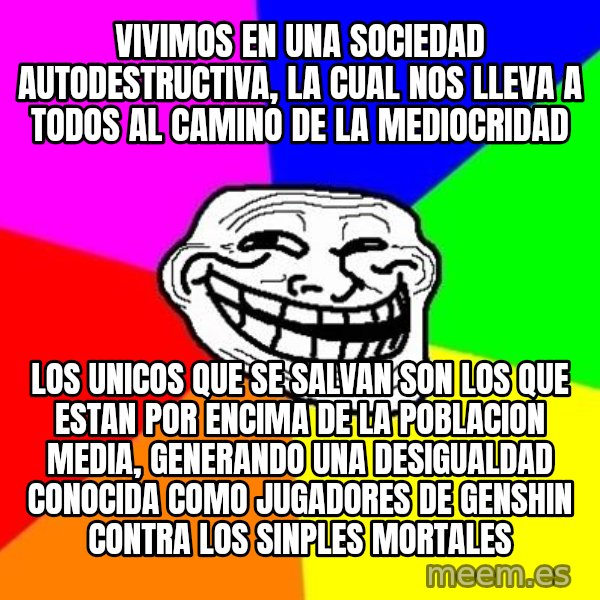 Trollface meme: vivimos en una sociedad autodestructiva, la cual nos lleva a todos al camino de la mediocridad / los unicos que se salvan son los que estan por encima de la poblacion media, generando una desigualdad conocida como jugadores de genshin contra los sinples mortales