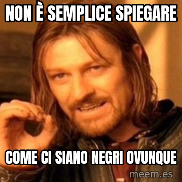 One Does Not Simply meme: NON è SEMPLICE SPIEGARE / COME CI SIANO NEGRI OVUNQUE