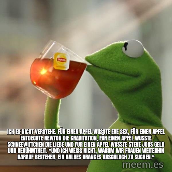 Kermit The Frog Drinking Tea meme: ich es nicht verstehe. für einen apfel wusste eve sex, für einen apfel entdeckte newton die gravitation, für einen apfel wusste schneewittchen die liebe und für einen apfel wusste steve jobs geld und berühmtheit. *und ich weiß nicht, warum wir frauen weiterhin darauf bestehen, ein halbes oranges arschloch zu suchen.*