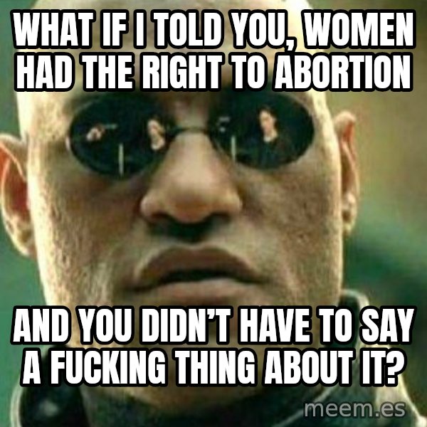 What If I Told You meme: What if I told you, women had the right to abortion / And you didn’t have to say a fucking thing about it?