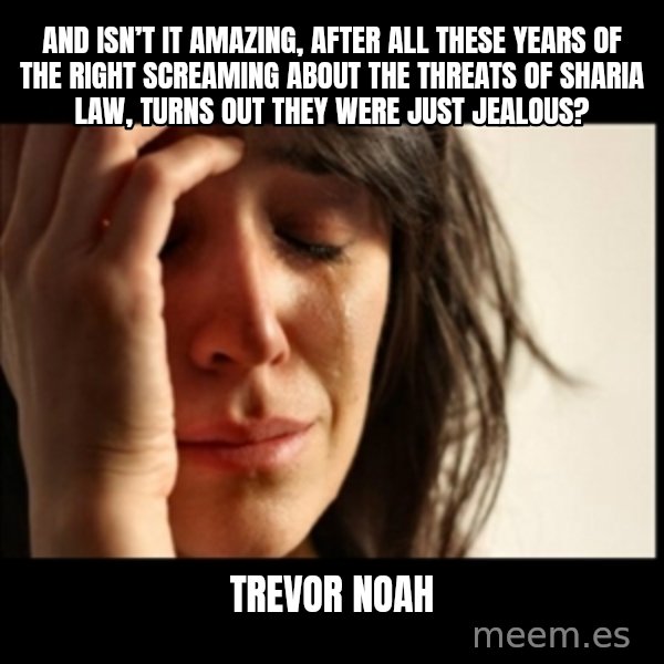 First World Problems meme: And isn’t it amazing, after all these years of the right screaming about the threats of Sharia Law, turns out they were just jealous? / Trevor Noah