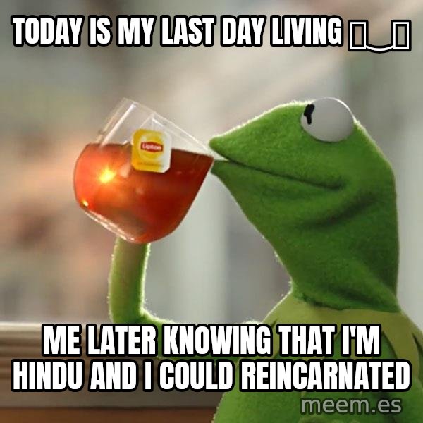 Kermit The Frog Drinking Tea meme: Today is my last day living ಥ‿ಥ / Me later knowing that I'm Hindu and I could reincarnated
