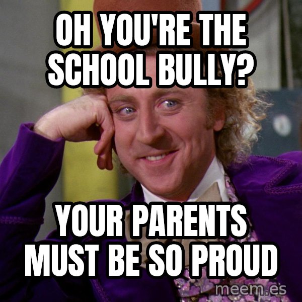 Willy Wonka meme: Oh you're the school bully? / Your parents must be so proud