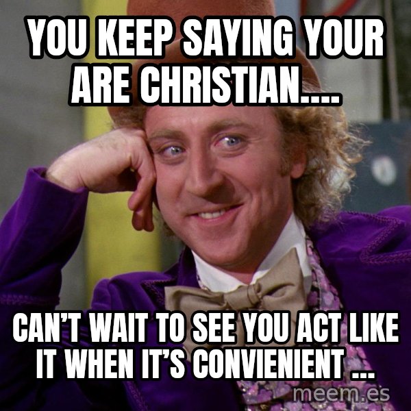 Willy Wonka meme: You keep saying your are Christian…. / Can’t wait to see you act like it when it’s convienient …