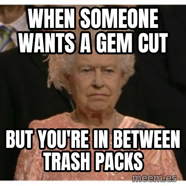Unimpressed Queen meme: When someone wants a gem cut / but you're in between trash packs