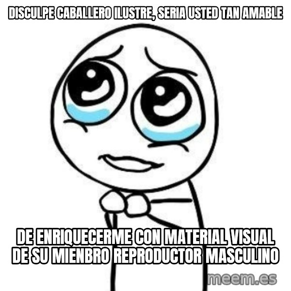 Please guy meme: Disculpe caballero ilustre, seria usted tan amable / De enriquecerme con material visual de su mienbro reproductor masculino