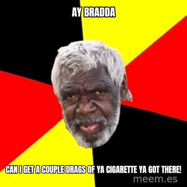Aboriginal meme: Ay bradda / Can I get a couple drags of ya cigarette ya got there!