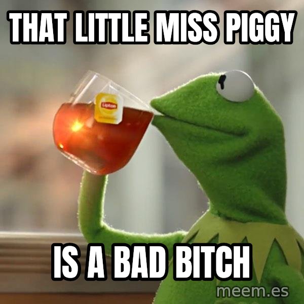 Kermit The Frog Drinking Tea meme: That Little Miss Piggy / Is a bad bitch