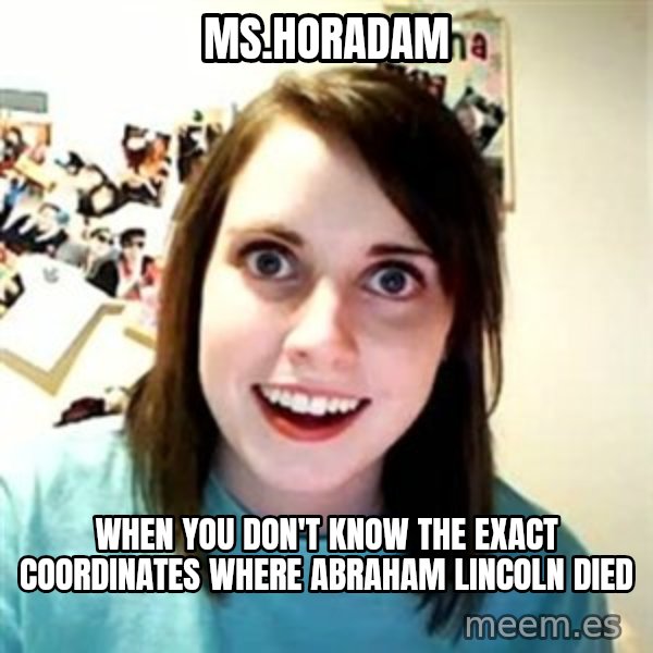 Overly Attached Girlfriend meme: Ms.Horadam / when you don't know the exact coordinates where Abraham Lincoln Died