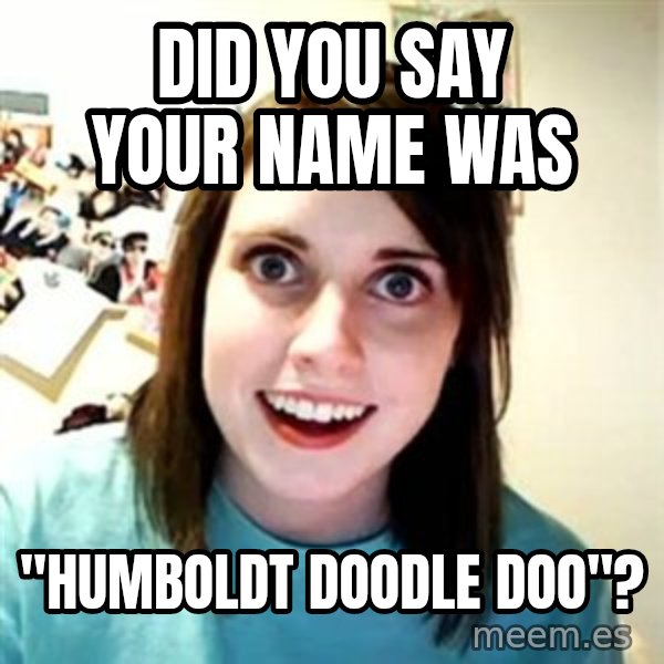 Overly Attached Girlfriend meme: did you say your name was / "HUMBOLDT DOODLE DOO"?