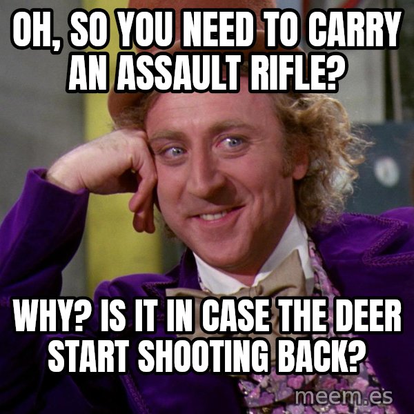 Willy Wonka meme: Oh, so you need to carry an assault rifle? / Why? Is it in case the deer start shooting back?