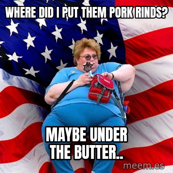 Obese American meme: Where did I put them pork rinds? / Maybe under the butter..
