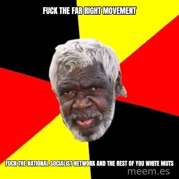 Aboriginal meme: Fuck the far right movement / Fuck the national socialist network and the rest of you white muts