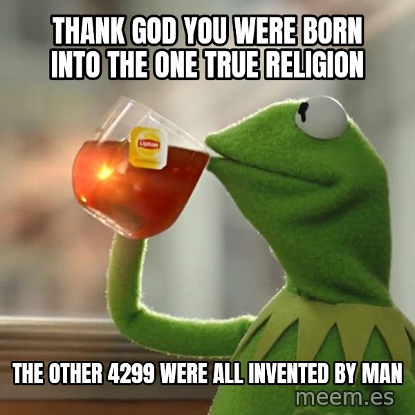 Kermit The Frog Drinking Tea meme: Thank God you were born into the one true religion / The other 4299 were all invented by Man