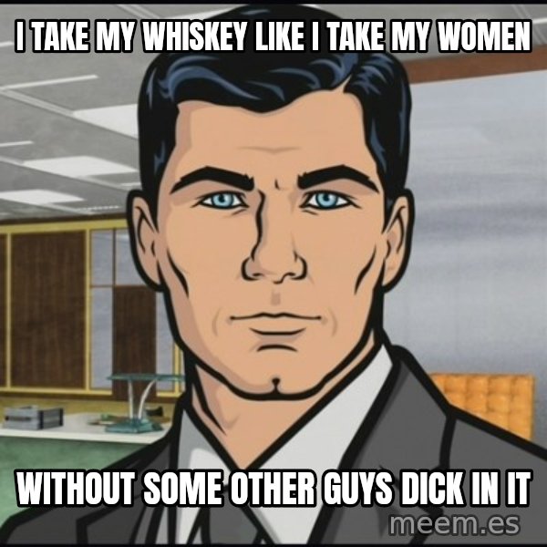 Archer meme: i take my whiskey like i take my women / without some other guys dick in it