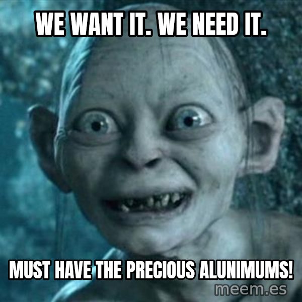 My Precious Gollum meme: We want it. We need it. / Must have the precious alunimums!