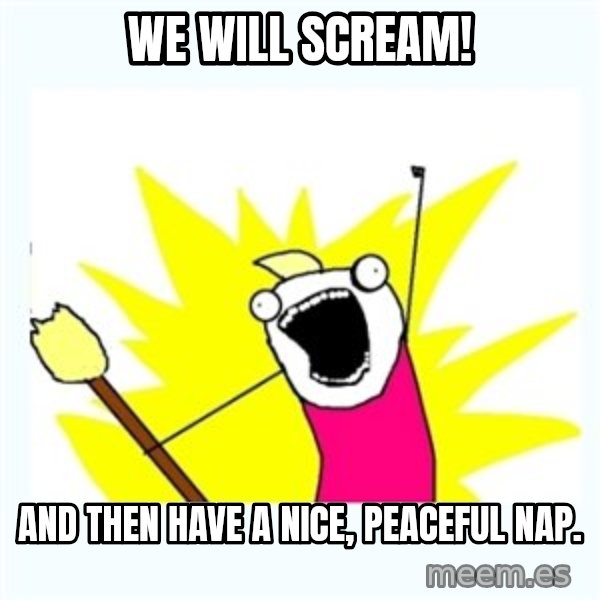 All the things meme: We will scream! / And then have a nice, peaceful nap.