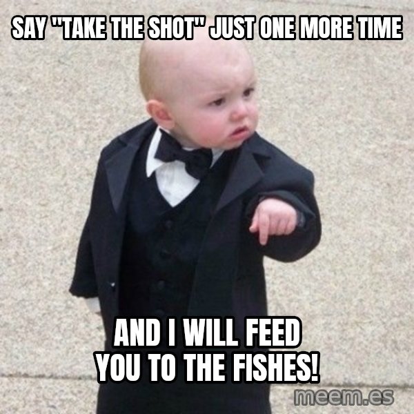 Mafia Baby meme: Say "take the shot" just one more time / And I will feed you to the fishes!