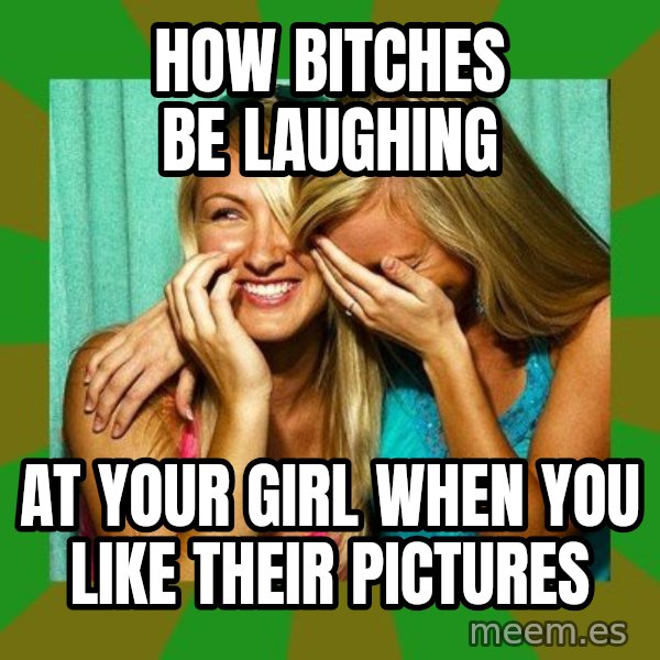 Laughing Girls  meme: How bitches be laughing / At your girl when you like their pictures