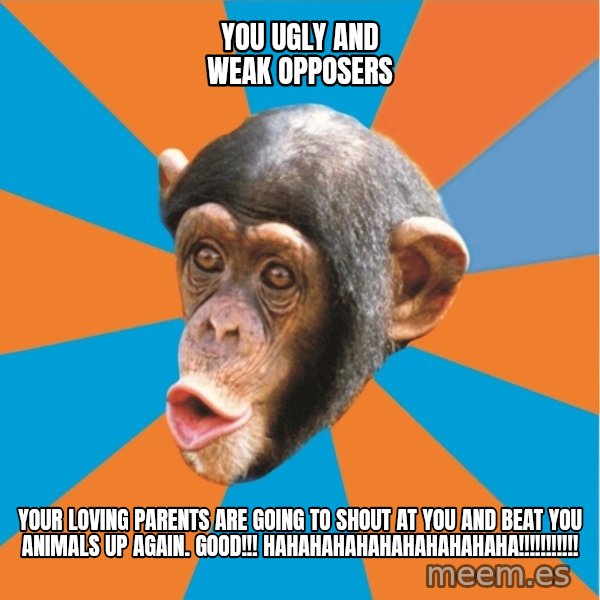 Stupid Monkey meme: you ugly and weak opposers / your loving parents are going to shout at you and beat you animals up again. good!!! hahahahahahahahahahaha!!!!!!!!!!!