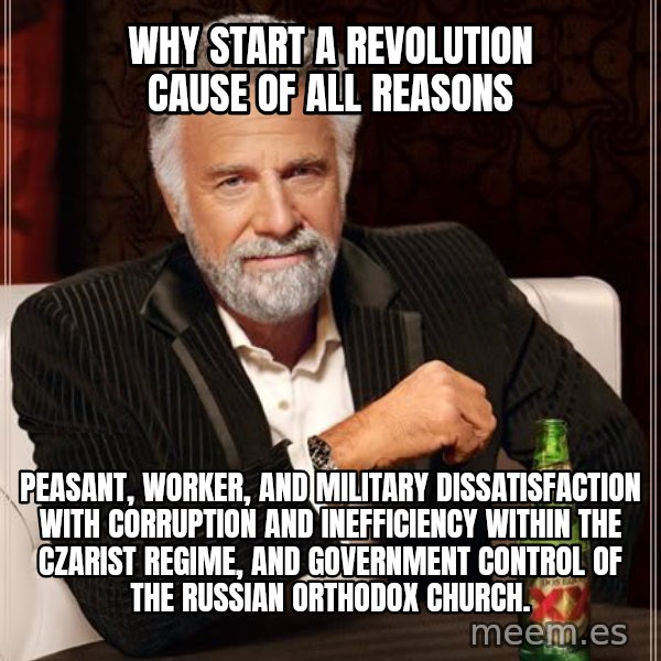 The Most Interesting Man In The World meme: Why start a revolution cause of all reasons / peasant, worker, and military dissatisfaction with corruption and inefficiency within the czarist regime, and government control of the Russian Orthodox Church.