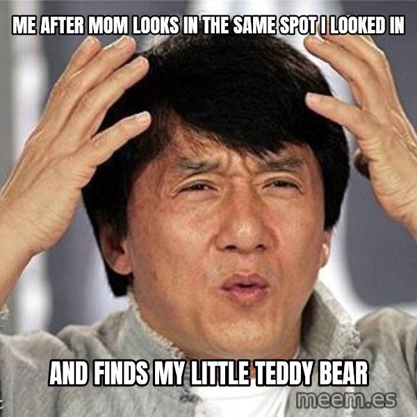 Confused Jackie Chan meme: Me after mom looks in the same spot I looked in / and finds my little teddy bear