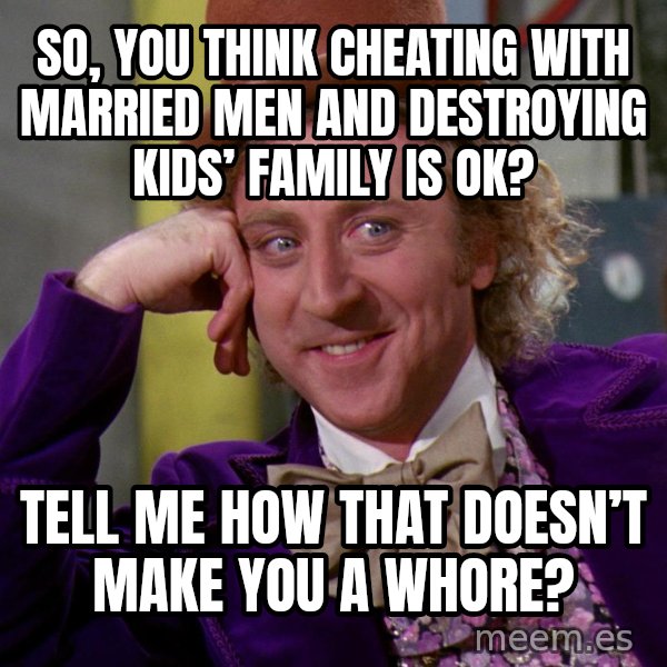 Willy Wonka meme: SO, YOU THINK CHEATING WITH MARRIED MEN AND DESTROYING KIDS’ FAMILY IS OK? / TELL ME HOW THAT DOESN’T MAKE YOU A WHORE?