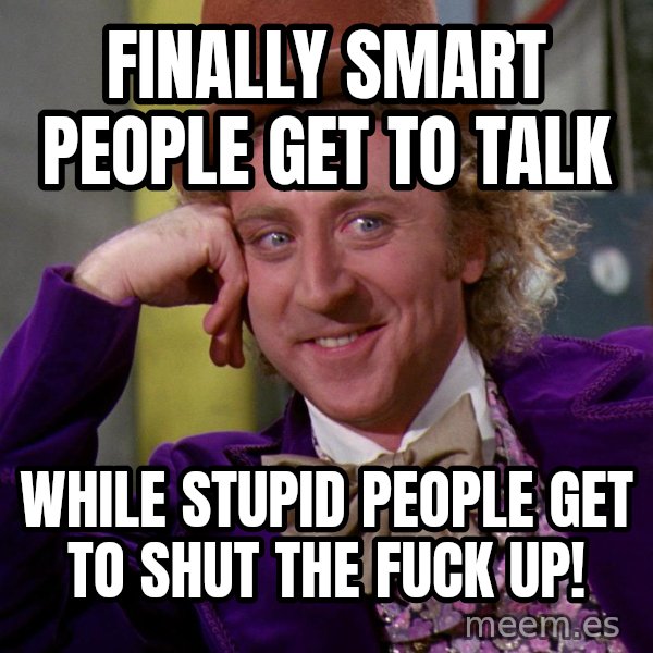 Willy Wonka meme: Finally smart people get to talk / While stupid people get to shut the fuck up!