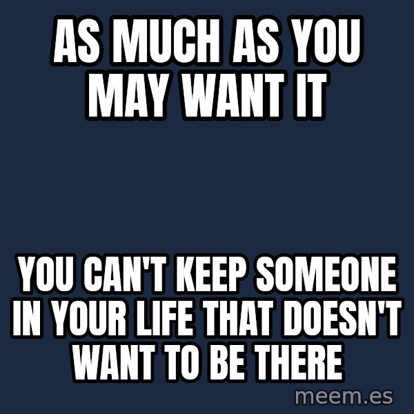 Blank Black meme: As Much As You May Want It / You Can't Keep Someone In Your Life That  Doesn't Want To Be There