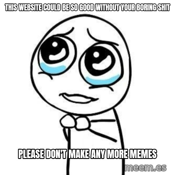 Please guy meme: this website could be so good without your boring shit / please don't make any more memes