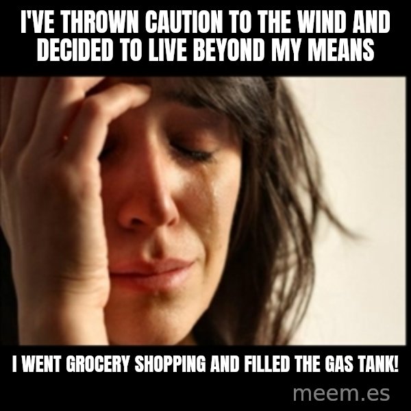 First World Problems meme: I've thrown caution to the wind and decided to live beyond my means / I went grocery shopping AND filled the gas tank!
