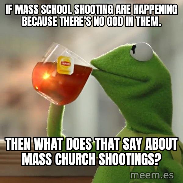 Kermit The Frog Drinking Tea meme: If mass school shooting are happening because there’s no God in them. / Then what does that say about mass church shootings?