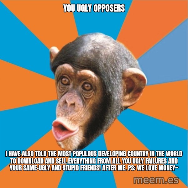Stupid Monkey meme: you ugly opposers / I have also told the most populous developing country in the world to download and sell everything from all you ugly failures and your same-ugly and stupid friends! After me. PS: We love money~