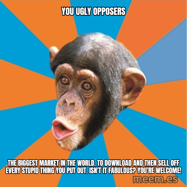 Stupid Monkey meme: you ugly opposers / The biggest market in the world. To download and then sell off every stupid thing you put out. Isn't it fabulous? You're welcome!