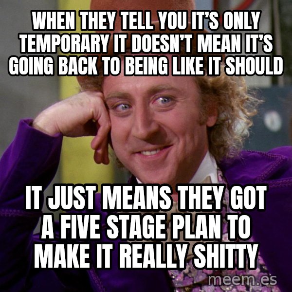 Willy Wonka meme: When  They tell you it’s only temporary it doesn’t mean it’s going back to being like it should / it just means They got a five stage plan to make it really shitty