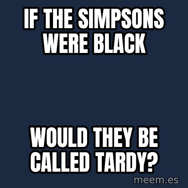 Blank Black meme: If The Simpsons were black / would they be called tardy?