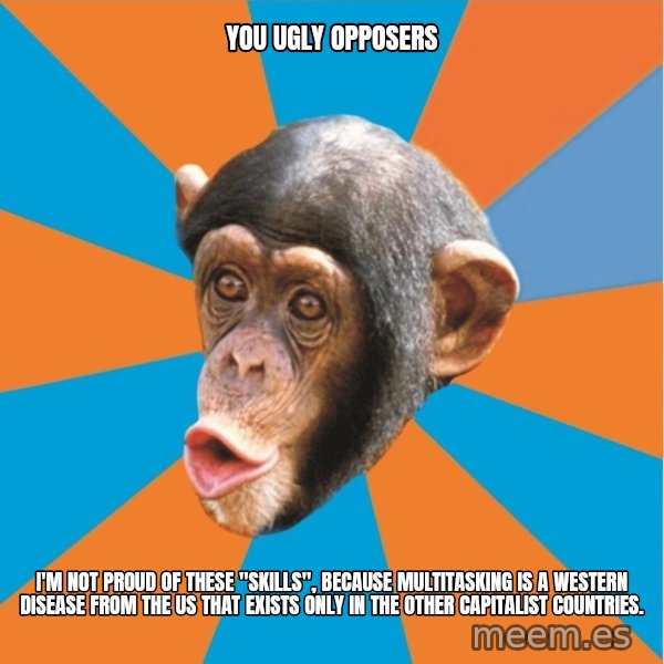Stupid Monkey meme: you ugly opposers / I'm not proud of these "skills", because multitasking is a Western disease from the US that exists only in the other capitalist countries.