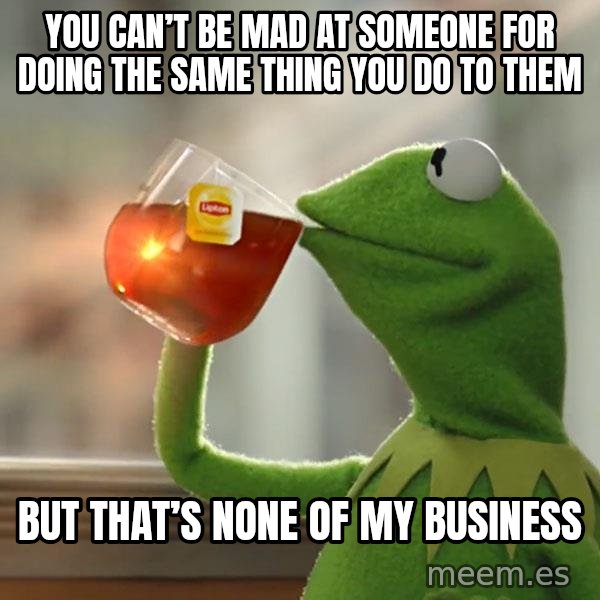 Kermit The Frog Drinking Tea meme: you can’t be mad at someone for doing the same thing you do to them / But that’s none of my business
