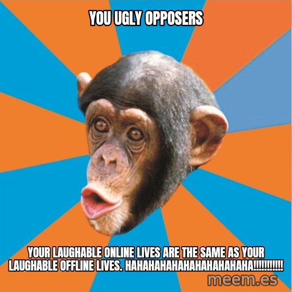 Stupid Monkey meme: you ugly opposers / your laughable online lives are the same as your laughable offline lives. hahahahahahahahahahaha!!!!!!!!!!!