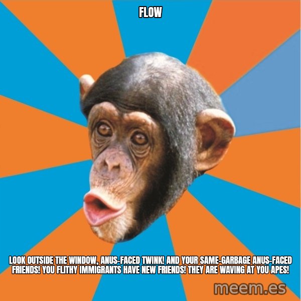 Stupid Monkey meme: flow / Look outside the window, anus-faced twink! And your same-garbage anus-faced friends! You flithy immigrants have new friends! They are waving at you apes!