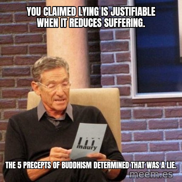 Maury Lie Detector meme: you claimed lying is justifiable when it reduces suffering. / The 5 precepts of Buddhism  determined that was a lie.