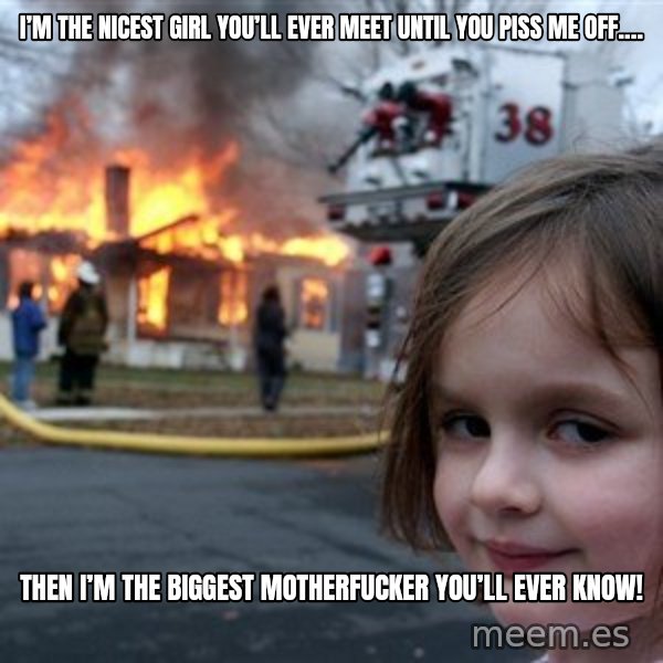 Disaster Girl meme: I’m the nicest girl you’ll ever meet until you piss me off…. / Then I’m the biggest motherfucker you’ll ever know!