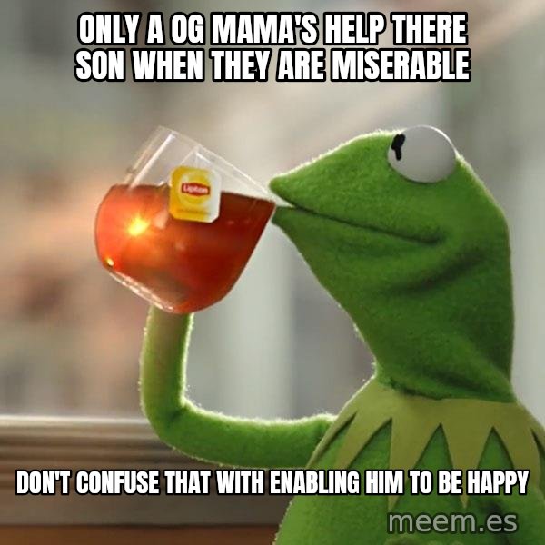 Kermit The Frog Drinking Tea meme: Only a OG MAMA'S help there son when they are miserable / Don't confuse that with enabling him to be happy