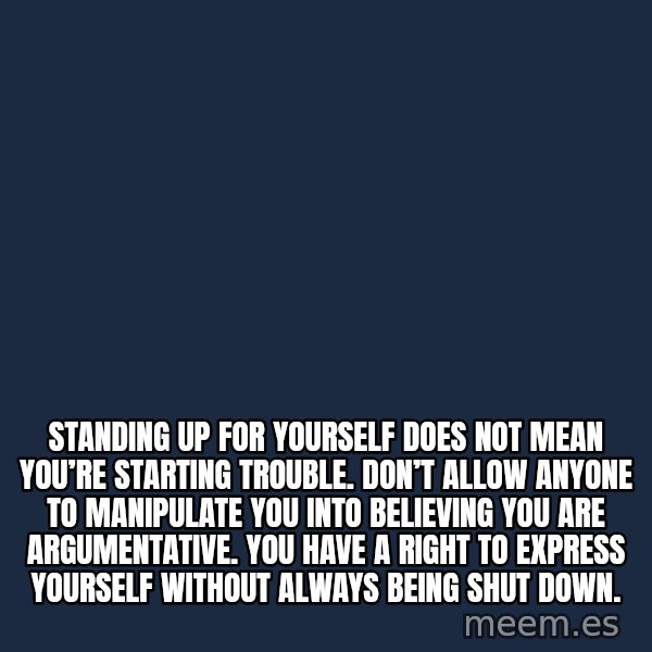 Blank Black meme: Standing up for yourself does not mean you’re starting trouble. Don’t allow anyone to manipulate you into believing you are argumentative. You have a right to express yourself without always being shut down.