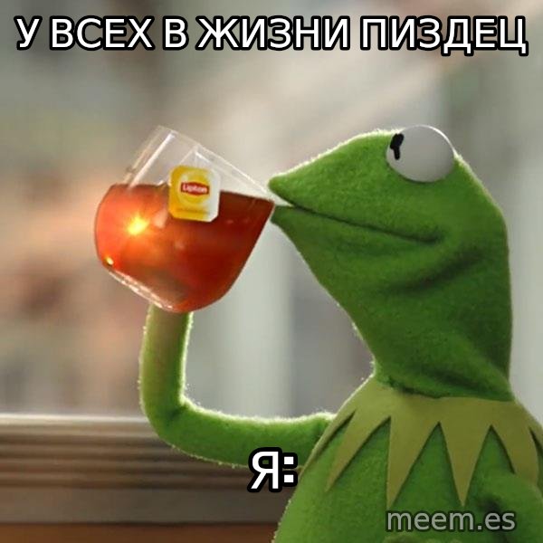 Kermit The Frog Drinking Tea meme: У всех в жизни пиздец / Я: