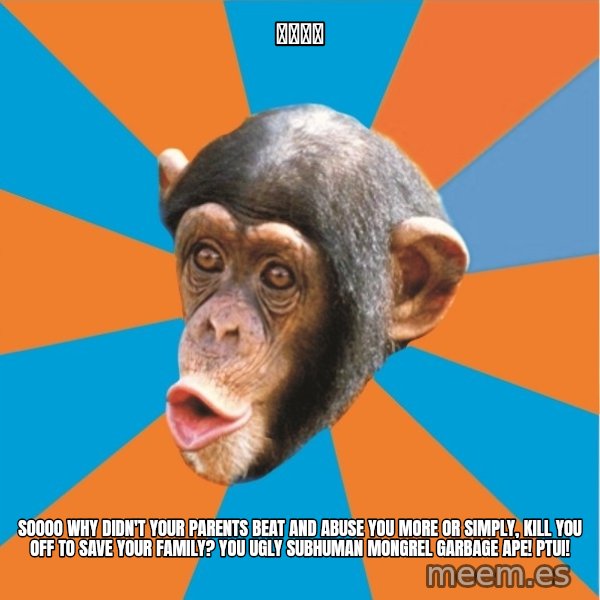 Stupid Monkey meme: パイでか / Soooo why didn't your parents beat and abuse you more or simply, kill you off to save your family? You ugly subhuman mongrel garbage ape! Ptui!