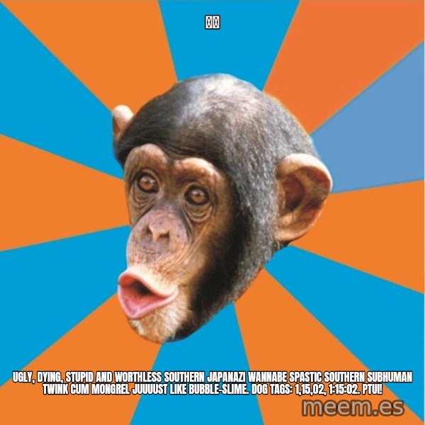 Stupid Monkey meme: 神木 / ugly, dying, stupid and worthless southern japanazi wannabe spastic southern subhuman twink cum mongrel juuuust like bubble-slime. dog tags: 1,15,02, 1:15:02. ptui!